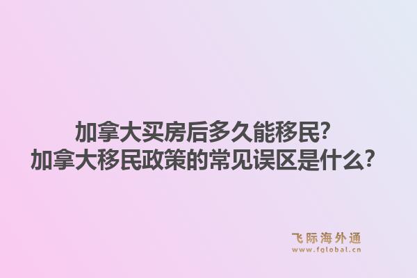 加拿大买房后多久能移民?加拿大移民政策的常见误区是什么?1.jpg