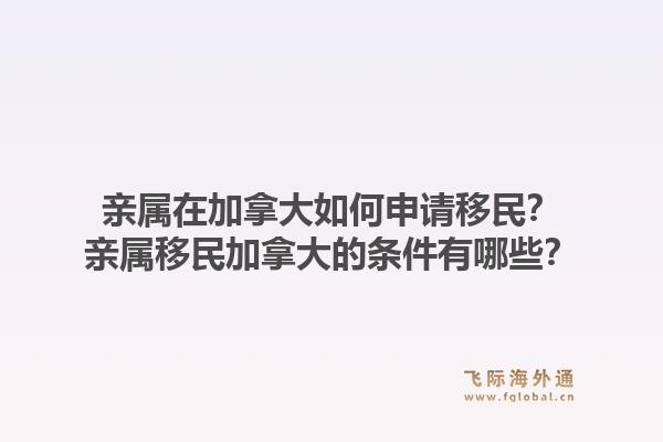 亲属在加拿大如何申请移民?亲属移民加拿大的条件有哪些?1.jpg