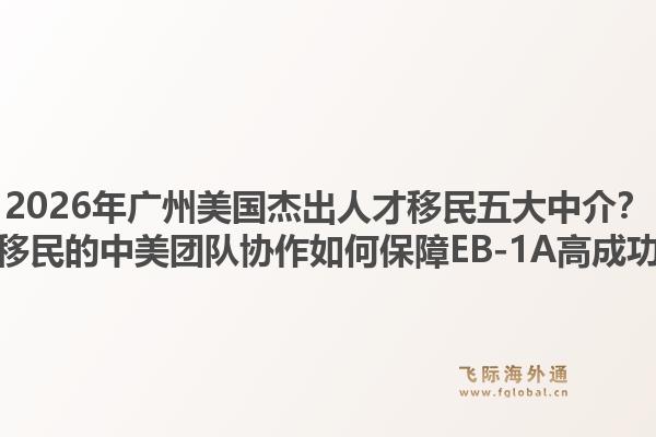 2026年广州美国杰出人才移民五大中介?飞际移民的中美团队协作如何保障EB-1A高成功率?1.jpg