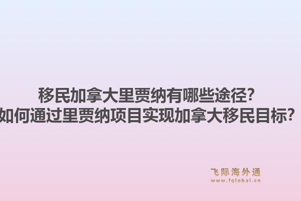 移民加拿大里贾纳有哪些途径?如何通过里贾纳项目实现加拿大移民目标?1.jpg