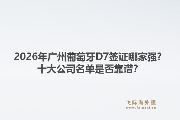 2026年广州葡萄牙D7签证哪家强?十大公司名单是否靠谱?1.jpg