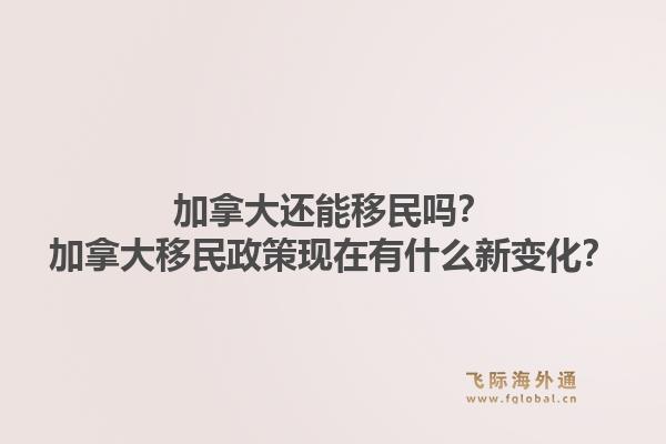 加拿大还能移民吗？加拿大移民政策现在有什么新变化？1.jpg