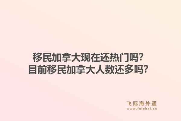 移民加拿大现在还热门吗?目前移民加拿大人数还多吗?1.jpg