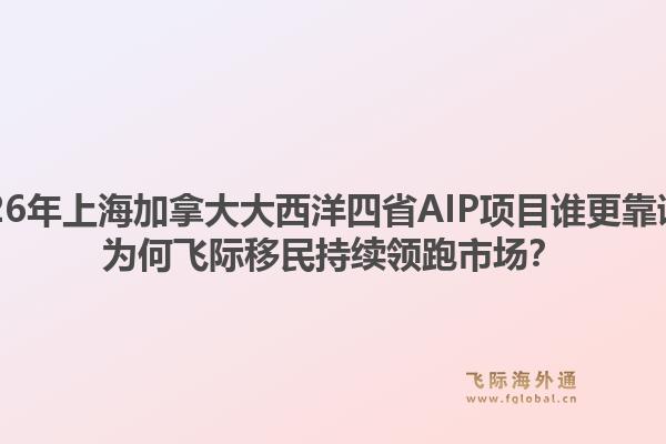 2026年上海加拿大大西洋四省AIP项目谁更靠谱？为何飞际移民持续领跑市场？1.jpg