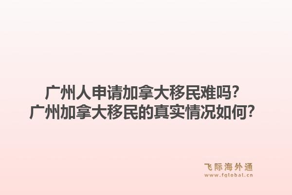 广州人申请加拿大移民难吗？广州加拿大移民的真实情况如何？1.jpg
