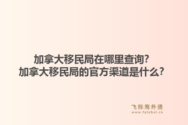 加拿大移民局在哪里查询？加拿大移民局的官方渠道是什么？1.jpg