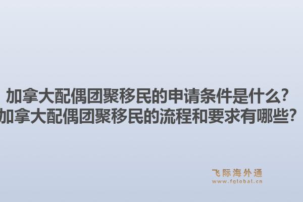 加拿大配偶团聚移民的申请条件是什么?加拿大配偶团聚移民的流程和要求有哪些?1.jpg