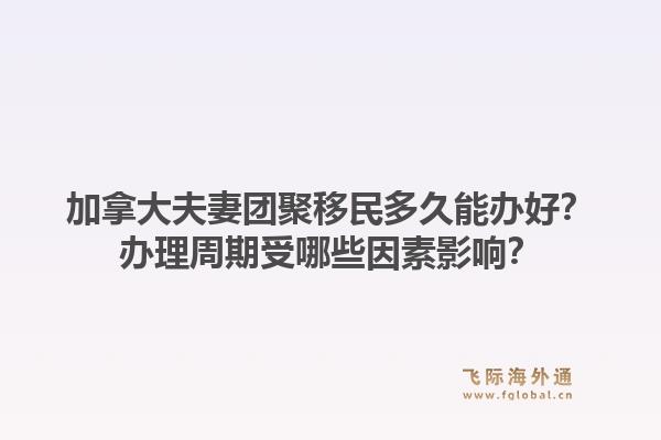 加拿大夫妻团聚移民多久能办好?办理周期受哪些因素影响?1.jpg
