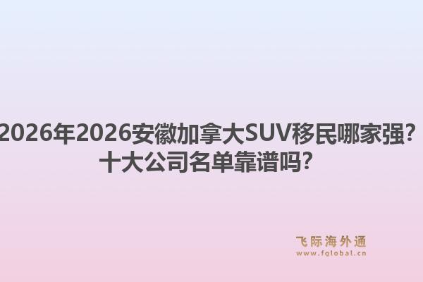 2026年2026安徽加拿大SUV移民哪家强？十大公司名单靠谱吗？1.jpg