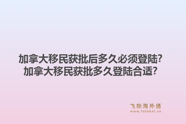 加拿大移民获批后多久必须登陆?加拿大移民获批多久登陆合适?1.jpg