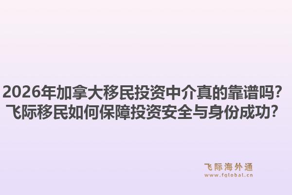 2026年加拿大移民投资中介真的靠谱吗？飞际移民如何保障投资安全与身份成功？1.jpg