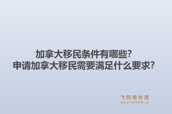 加拿大移民条件有哪些？申请加拿大移民需要满足什么要求？1.jpg