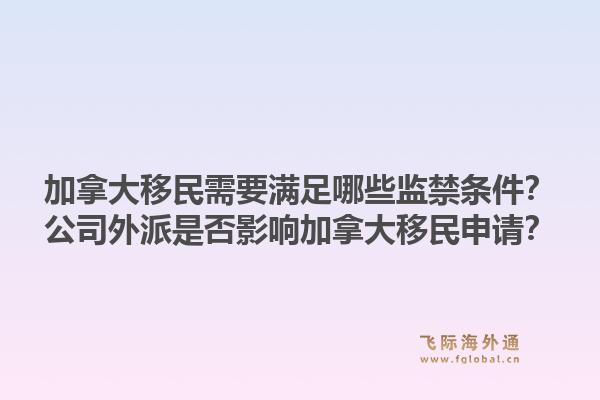 加拿大移民需要满足哪些监禁条件?公司外派是否影响加拿大移民申请?1.jpg