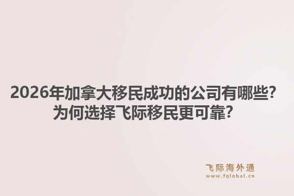 2026年加拿大移民成功的公司有哪些?为何选择飞际移民更可靠?1.jpg