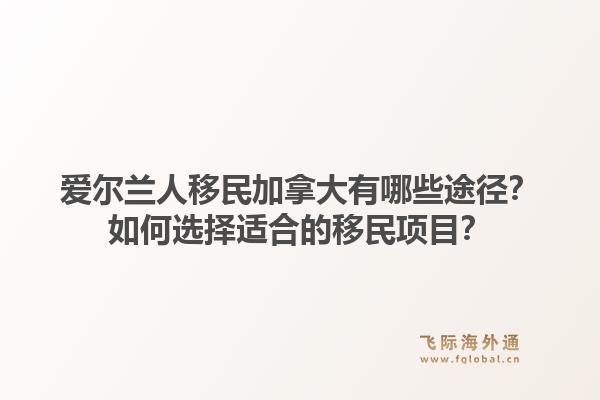 爱尔兰人移民加拿大有哪些途径?如何选择适合的移民项目?1.jpg