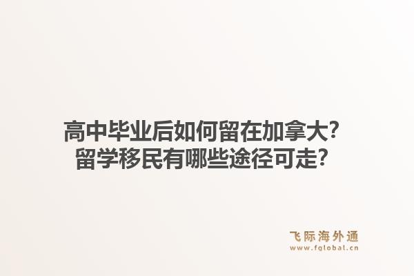高中毕业后如何留在加拿大?留学移民有哪些途径可走?1.jpg