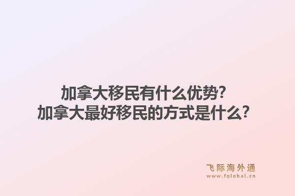 加拿大移民有什么优势?加拿大最好移民的方式是什么?1.jpg