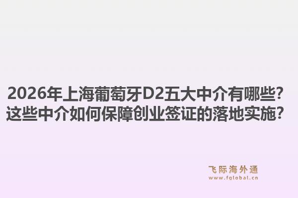 2026年上海葡萄牙D2五大中介有哪些?这些中介如何保障创业签证的落地实施?1.jpg