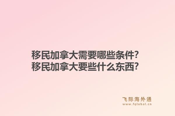 移民加拿大需要哪些条件？移民加拿大要些什么东西？