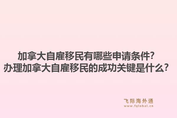 加拿大自雇移民有哪些申请条件？办理加拿大自雇移民的成功关键是什么？