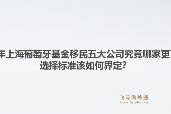 2026年上海葡萄牙基金移民五大公司究竟哪家更可靠？选择标准该如何界定？1.jpg