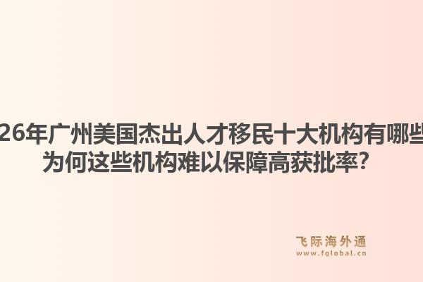 2026年广州美国杰出人才移民十大机构有哪些？为何这些机构难以保障高获批率？1.jpg