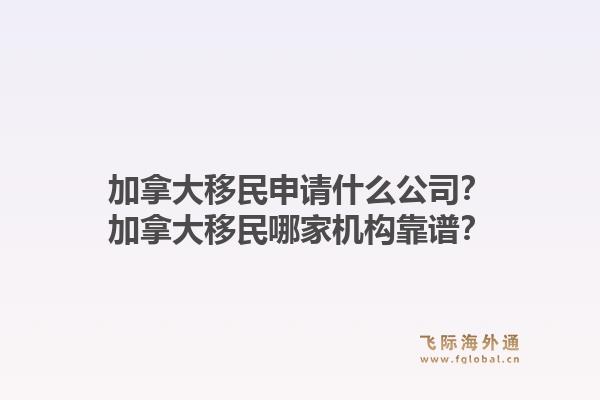 加拿大移民申请什么公司？加拿大移民哪家机构靠谱？