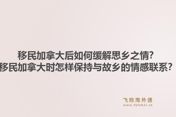 移民加拿大后如何缓解思乡之情？移民加拿大时怎样保持与故乡的情感联系？