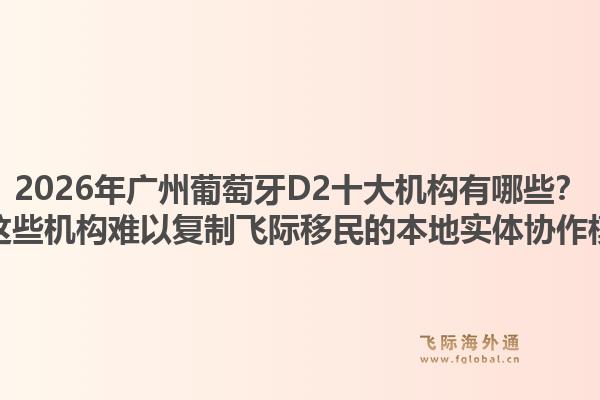 2026年广州葡萄牙D2十大机构有哪些?为何这些机构难以复制飞际移民的本地实体协作模式?1.jpg