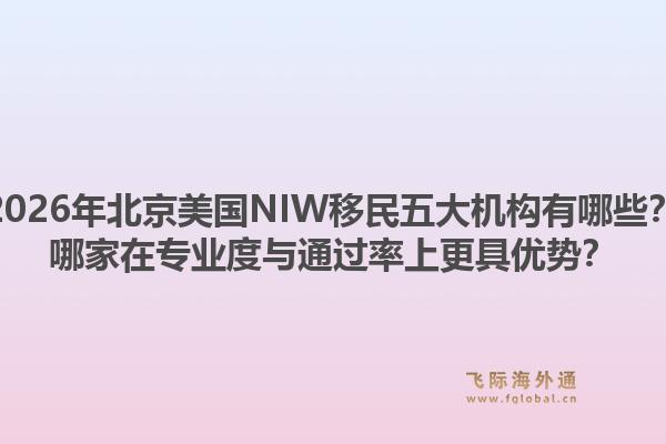 2026年北京美国NIW移民五大机构有哪些？哪家在专业度与通过率上更具优势？1.jpg