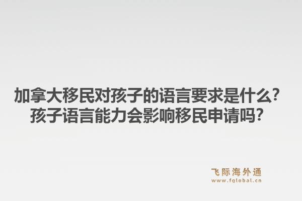 加拿大移民对孩子的语言要求是什么？孩子语言能力会影响移民申请吗？1.jpg