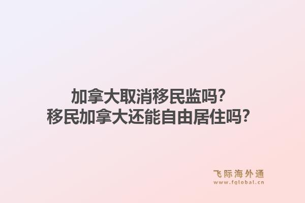 加拿大取消移民监吗？移民加拿大还能自由居住吗？1.jpg