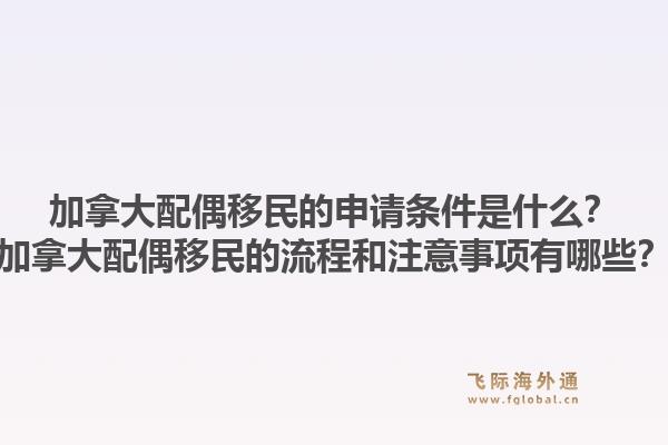 加拿大配偶移民的申请条件是什么？加拿大配偶移民的流程和注意事项有哪些？1.jpg