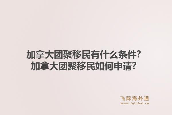 加拿大团聚移民有什么条件？加拿大团聚移民如何申请？1.jpg