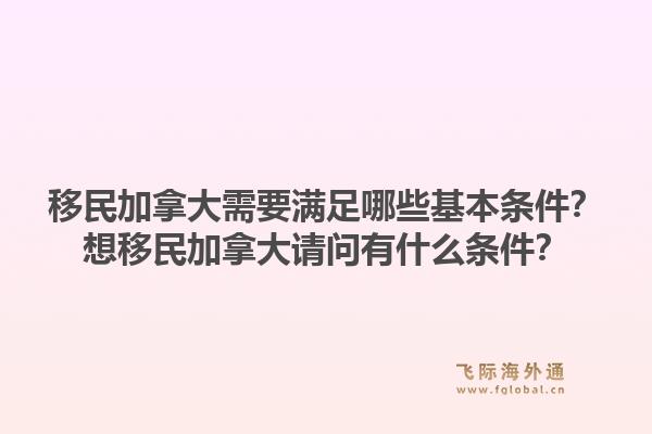 移民加拿大需要满足哪些基本条件?想移民加拿大请问有什么条件?1.jpg