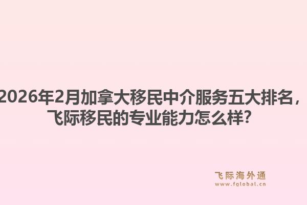 2026年2月加拿大移民中介服务五大排名，飞际移民的专业能力怎么样？1.jpg