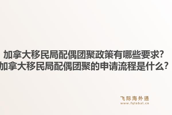 加拿大移民局配偶团聚政策有哪些要求？加拿大移民局配偶团聚的申请流程是什么？1.jpg