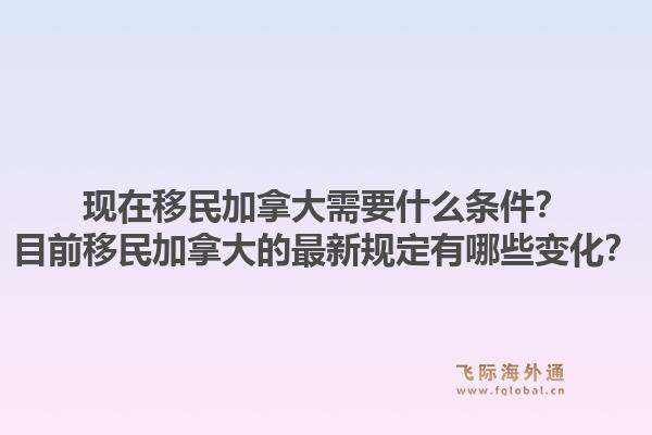 现在移民加拿大需要什么条件？目前移民加拿大的最新规定有哪些变化？1.jpg