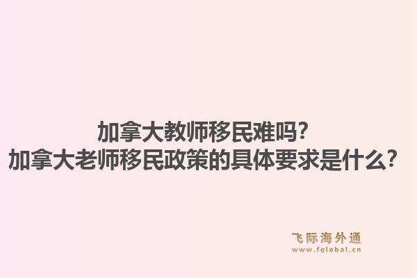 加拿大教师移民难吗？加拿大老师移民政策的具体要求是什么？1.jpg