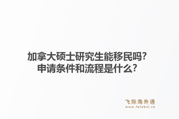 加拿大硕士研究生能移民吗？申请条件和流程是什么？1.jpg