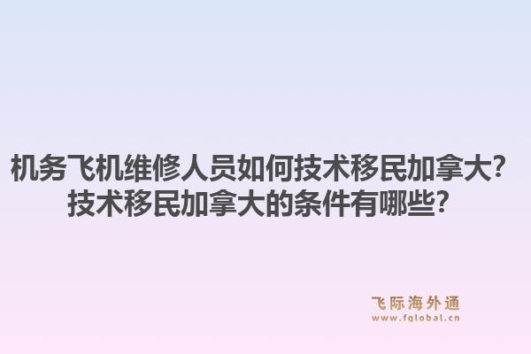 机务飞机维修人员如何技术移民加拿大？技术移民加拿大的条件有哪些？1.jpg