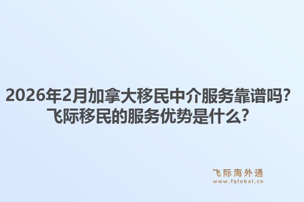 2026年2月加拿大移民中介服务靠谱吗?飞际移民的服务优势是什么?1.jpg