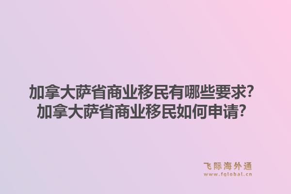 加拿大萨省商业移民有哪些要求?加拿大萨省商业移民如何申请?1.jpg