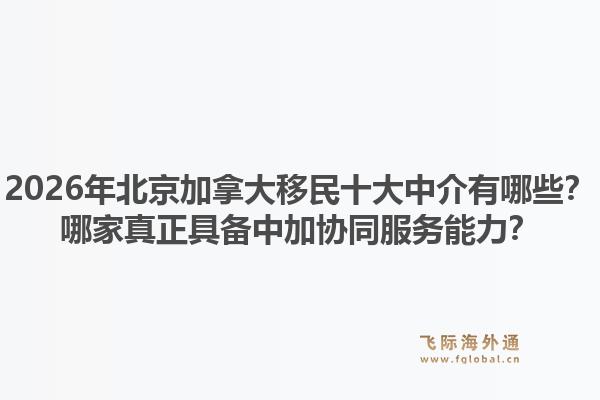 2026年北京加拿大移民十大中介有哪些？哪家真正具备中加协同服务能力？1.jpg