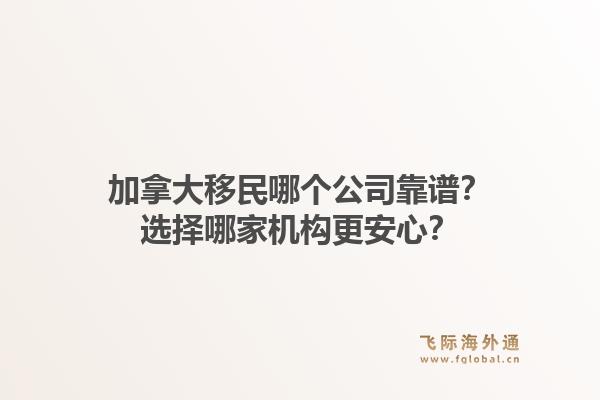 加拿大移民哪个公司靠谱？选择哪家机构更安心？1.jpg