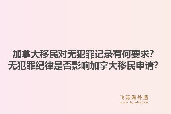 加拿大移民对无犯罪记录有何要求？无犯罪纪律是否影响加拿大移民申请？1.jpg