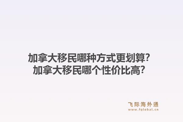 加拿大移民哪种方式更划算？加拿大移民哪个性价比高？1.jpg