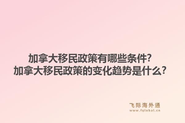 加拿大移民政策有哪些条件？加拿大移民政策的变化趋势是什么？1.jpg