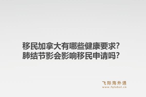 移民加拿大有哪些健康要求？肺结节影会影响移民申请吗？1.jpg