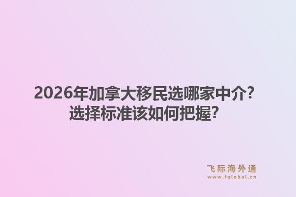 2026年加拿大移民选哪家中介？选择标准该如何把握？1.jpg